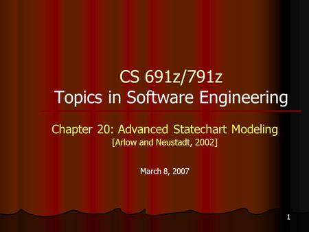 1 CS 691z/791z Topics in Software Engineering Chapter 20: Advanced Statechart Modeling [Arlow and Neustadt, 2002] March 8, 2007.
