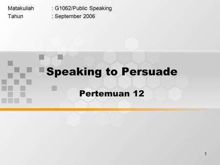 1 Matakuliah: G1062/Public Speaking Tahun: September 2006 Speaking to Persuade Pertemuan 12.