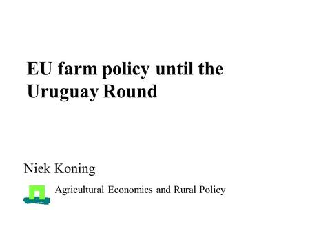 EU farm policy until the Uruguay Round Niek Koning Agricultural Economics and Rural Policy.