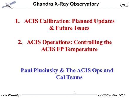 Chandra X-Ray Observatory CXC Paul Plucinsky EPIC Cal Nov 2007 1 1.ACIS Calibration: Planned Updates & Future Issues 2.ACIS Operations: Controlling the.