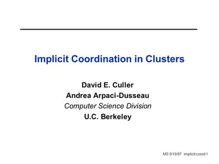 MS 9/19/97 implicit coord 1 Implicit Coordination in Clusters David E. Culler Andrea Arpaci-Dusseau Computer Science Division U.C. Berkeley.
