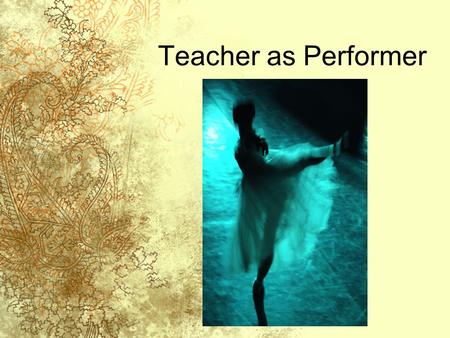 Teacher as Performer. Teachers Need to Know Their Audience Not all students learn the same way Not all students want to learn your subject Not all students.