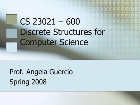 CS 23021 – 600 Discrete Structures for Computer Science Prof. Angela Guercio Spring 2008.