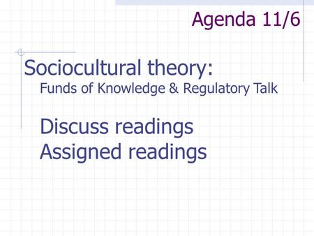 Agenda 11/6 Sociocultural theory: Funds of Knowledge & Regulatory Talk Discuss readings Assigned readings.