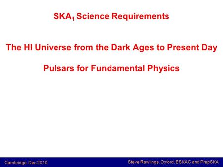 Steve Rawlings, Oxford, ESKAC and PrepSKA Cambridge, Dec 2010 SKA 1 Science Requirements The HI Universe from the Dark Ages to Present Day Pulsars for.