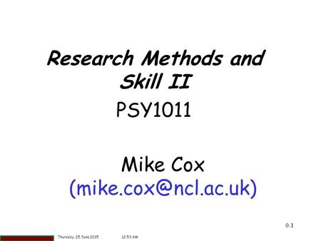0.11 Mike Cox Research Methods and Skill II PSY1011 Thursday, 25 June 201512:55 AM.