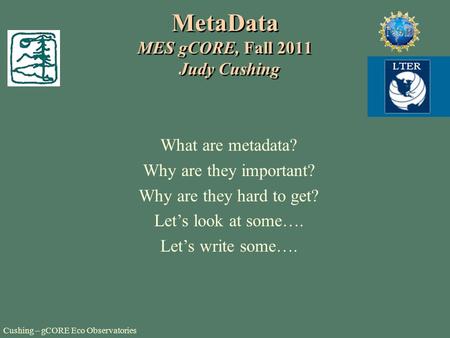 Cushing – gCORE Eco Observatories MetaData MES gCORE, Fall 2011 Judy Cushing What are metadata? Why are they important? Why are they hard to get? Let’s.