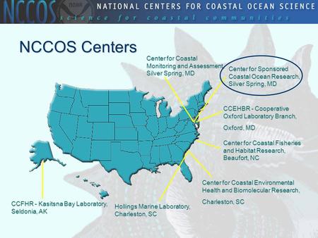 NCCOS Centers Center for Coastal Monitoring and Assessment, Silver Spring, MD CCEHBR - Cooperative Oxford Laboratory Branch, Oxford, MD Center for Sponsored.