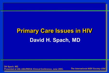 Care Primary Care Issues in HIV David H. Spach, MD The International AIDS Society–USA DH Spach, MD. Presented at IAS–USA/RWCA Clinical Conference, June.