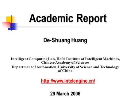Academic Report De-Shuang Huang Intelligent Computing Lab, Hefei Institute of Intelligent Machines, Chinese Academy of Sciences Department of Automation,