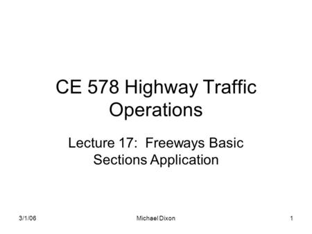 3/1/06Michael Dixon1 CE 578 Highway Traffic Operations Lecture 17: Freeways Basic Sections Application.