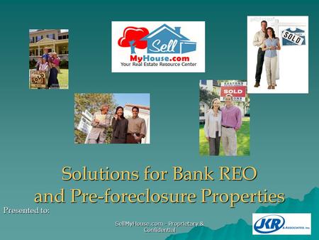 SellMyHouse.com - Proprietary & Confidential Solutions for Bank REO and Pre-foreclosure Properties Presented to:
