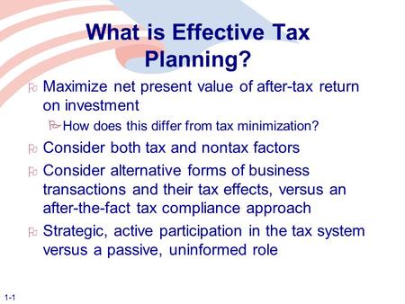 1-1 What is Effective Tax Planning?  Maximize net present value of after-tax return on investment  How does this differ from tax minimization?  Consider.