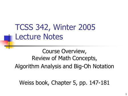 1 TCSS 342, Winter 2005 Lecture Notes Course Overview, Review of Math Concepts, Algorithm Analysis and Big-Oh Notation Weiss book, Chapter 5, pp. 147-181.