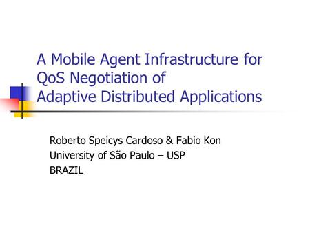 A Mobile Agent Infrastructure for QoS Negotiation of Adaptive Distributed Applications Roberto Speicys Cardoso & Fabio Kon University of São Paulo – USP.