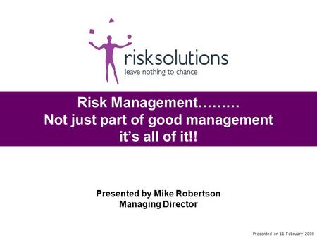 Risk Management……… Not just part of good management it’s all of it!! Presented on 11 February 2008 Presented by Mike Robertson Managing Director.