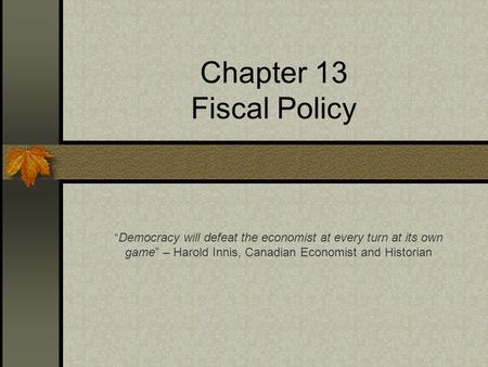 Chapter 13 Fiscal Policy “Democracy will defeat the economist at every turn at its own game” – Harold Innis, Canadian Economist and Historian.
