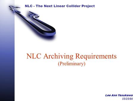 NLC - The Next Linear Collider Project Lee Ann Yasukawa 05/25/99 NLC Archiving Requirements (Preliminary)
