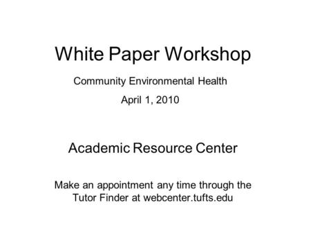 White Paper Workshop Academic Resource Center Make an appointment any time through the Tutor Finder at webcenter.tufts.edu Community Environmental Health.