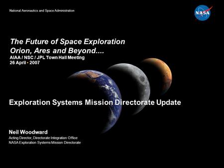 National Aeronautics and Space Administration The Future of Space Exploration Orion, Ares and Beyond.... AIAA / NSC / JPL Town Hall Meeting 26 April 2007.