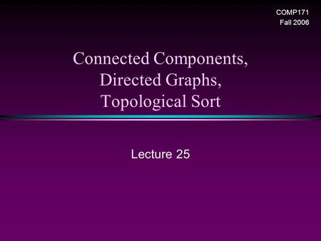 Connected Components, Directed Graphs, Topological Sort Lecture 25 COMP171 Fall 2006.