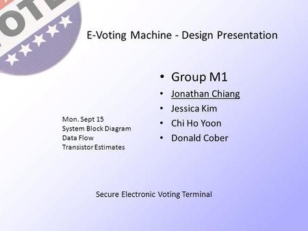 E-Voting Machine - Design Presentation Group M1 Jonathan Chiang Jessica Kim Chi Ho Yoon Donald Cober Mon. Sept 15 System Block Diagram Data Flow Transistor.