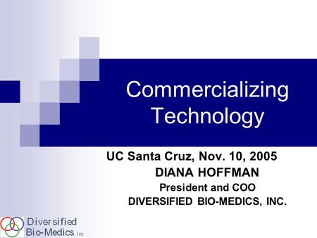 Commercializing Technology UC Santa Cruz, Nov. 10, 2005 DIANA HOFFMAN President and COO DIVERSIFIED BIO-MEDICS, INC.