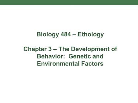 Biology 484 – Ethology Chapter 3 – The Development of Behavior: Genetic and Environmental Factors.