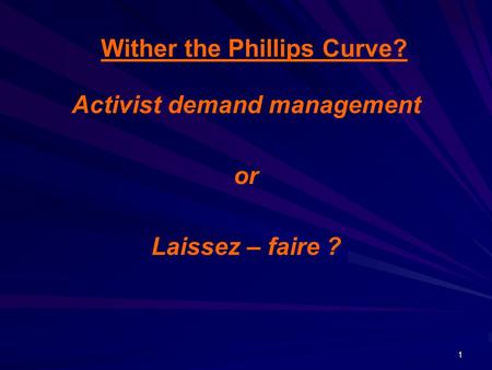 1 Wither the Phillips Curve? Activist demand management or Laissez – faire ?