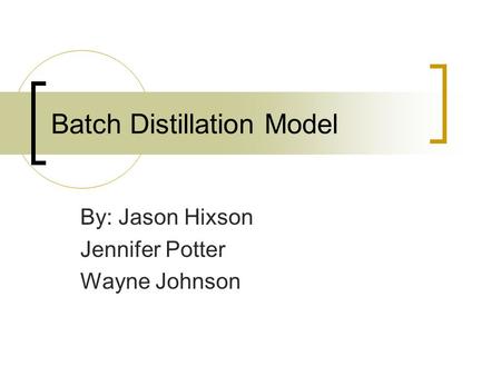 Batch Distillation Model By: Jason Hixson Jennifer Potter Wayne Johnson.