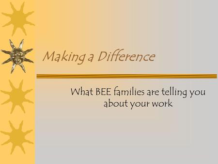 Making a Difference What BEE families are telling you about your work.