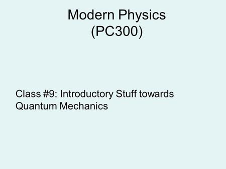 Modern Physics (PC300) Class #9: Introductory Stuff towards Quantum Mechanics.