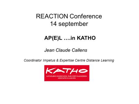 REACTION Conference 14 september Jean Claude Callens AP(E)L ….in KATHO Coordinator Impetus & Expertise Centre Distance Learning.