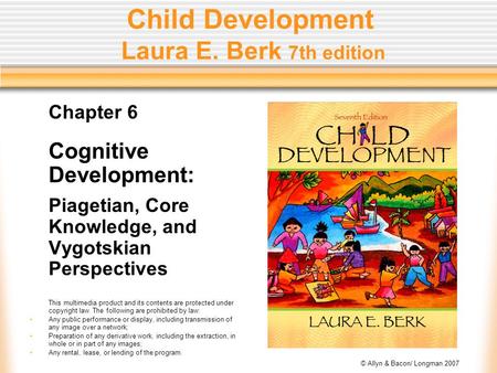 © Allyn & Bacon/ Longman 2007 Child Development Laura E. Berk 7th edition Chapter 6 Cognitive Development: Piagetian, Core Knowledge, and Vygotskian Perspectives.