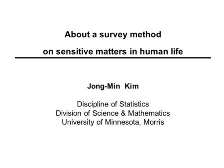 About a survey method on sensitive matters in human life Jong-Min Kim Discipline of Statistics Division of Science & Mathematics University of Minnesota,