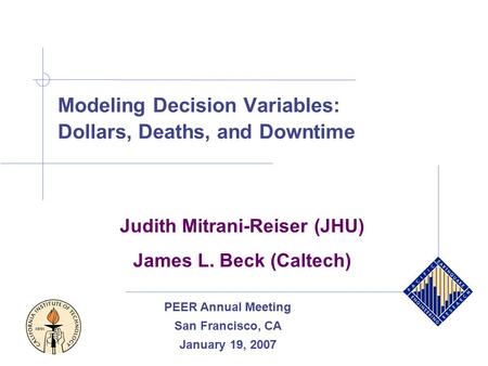 Modeling Decision Variables: Dollars, Deaths, and Downtime Judith Mitrani-Reiser (JHU) James L. Beck (Caltech) PEER Annual Meeting San Francisco, CA January.