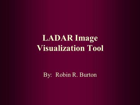 LADAR Image Visualization Tool By: Robin R. Burton.