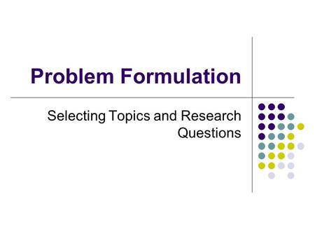 Problem Formulation Selecting Topics and Research Questions.