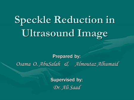 Speckle Reduction in Ultrasound Image Prepared by: Osama O. AbuSalah & Almoutaz Alhumaid Osama O. AbuSalah & Almoutaz Alhumaid Supervised by: Dr. Ali Saad.