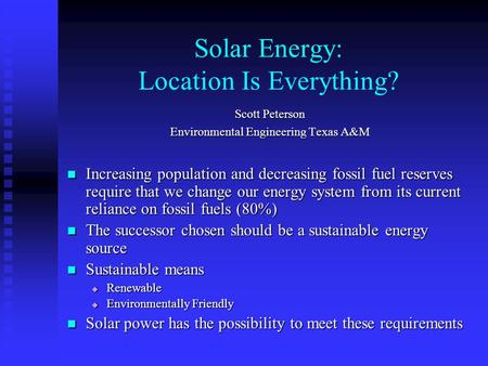 Solar Energy: Location Is Everything? Scott Peterson Environmental Engineering Texas A&M Increasing population and decreasing fossil fuel reserves require.