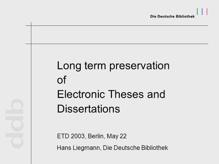 Long term preservation of Electronic Theses and Dissertations ETD 2003, Berlin, May 22 Hans Liegmann, Die Deutsche Bibliothek.