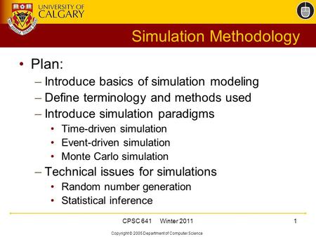 Copyright © 2005 Department of Computer Science CPSC 641 Winter 20111 Simulation Methodology Plan: –Introduce basics of simulation modeling –Define terminology.