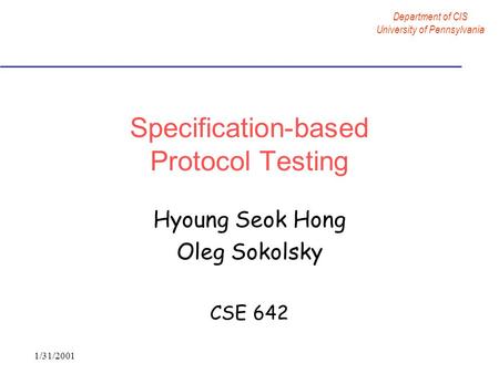 Department of CIS University of Pennsylvania 1/31/2001 Specification-based Protocol Testing Hyoung Seok Hong Oleg Sokolsky CSE 642.