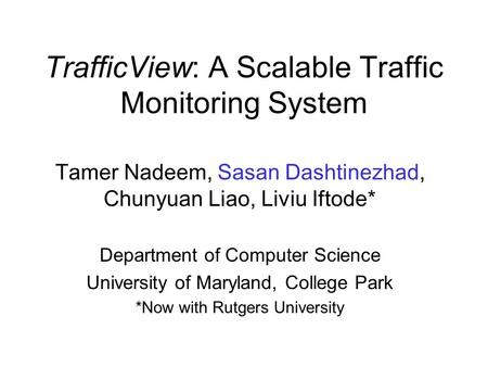 TrafficView: A Scalable Traffic Monitoring System Tamer Nadeem, Sasan Dashtinezhad, Chunyuan Liao, Liviu Iftode* Department of Computer Science University.