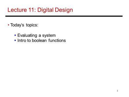 1 Lecture 11: Digital Design Today’s topics:  Evaluating a system  Intro to boolean functions.