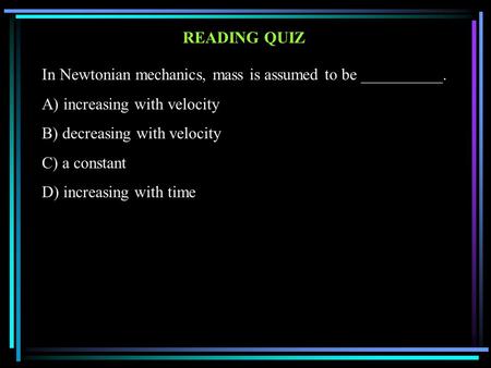 In Newtonian mechanics, mass is assumed to be __________. A) increasing with velocity B) decreasing with velocity C) a constant D) increasing with time.