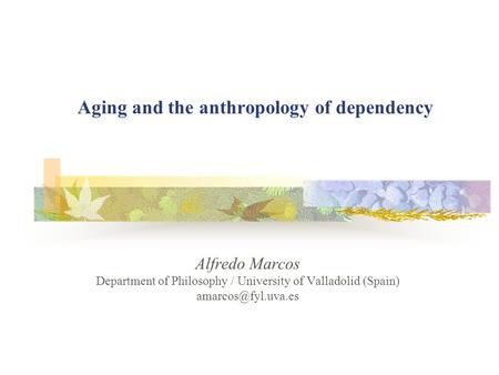 Aging and the anthropology of dependency Alfredo Marcos Department of Philosophy / University of Valladolid (Spain)