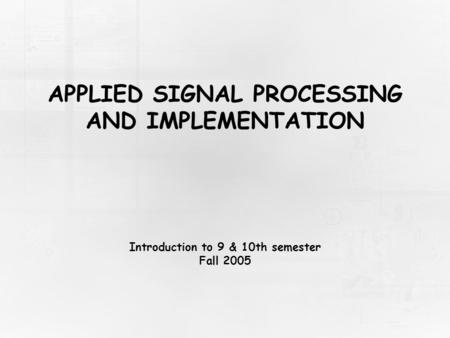 APPLIED SIGNAL PROCESSING AND IMPLEMENTATION Introduction to 9 & 10th semester Fall 2005.