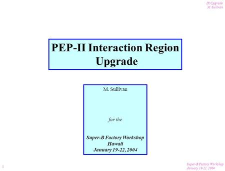 Super-B Factory Workshop January 19-22, 2004 IR Upgrade M. Sullivan 1 PEP-II Interaction Region Upgrade M. Sullivan for the Super-B Factory Workshop Hawaii.