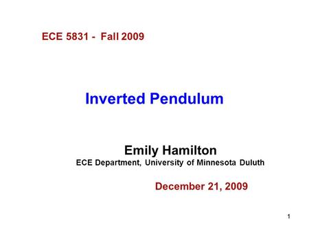 11 Inverted Pendulum Emily Hamilton ECE Department, University of Minnesota Duluth December 21, 2009 ECE 5831 - Fall 2009.